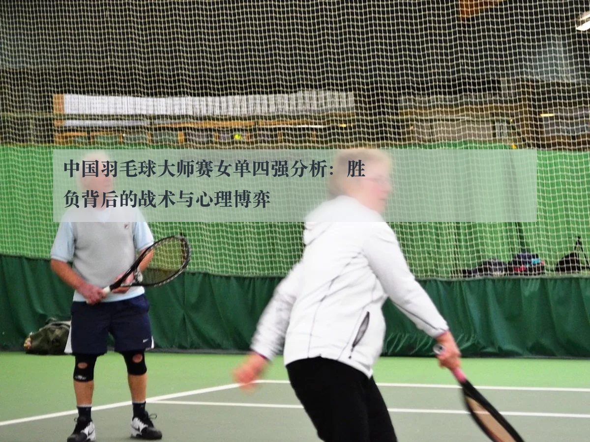 中国羽毛球大师赛女单四强分析：胜负背后的战术与心理博弈